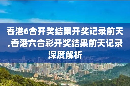 香港6合开奖结果开奖记录前天,香港六合彩开奖结果前天记录深度解析