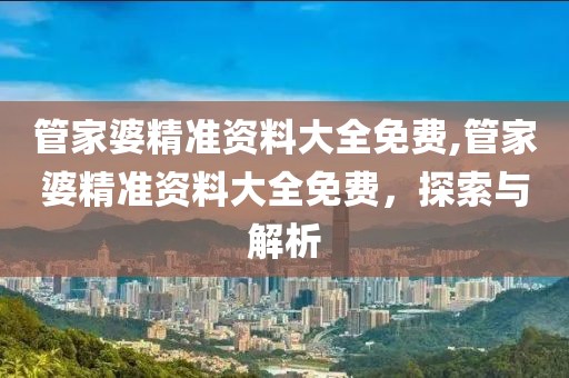 管家婆精准资料大全免费,管家婆精准资料大全免费，探索与解析