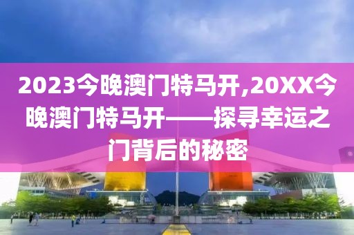 2023今晚澳门特马开,20XX今晚澳门特马开——探寻幸运之门背后的秘密