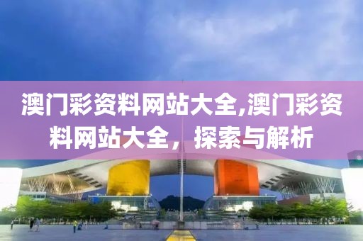 澳门彩资料网站大全,澳门彩资料网站大全，探索与解析