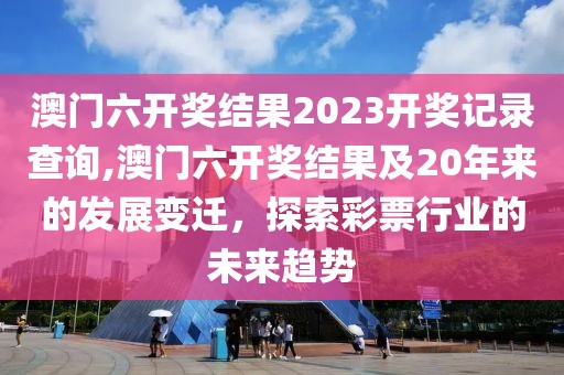 澳门六开奖结果2023开奖记录查询,澳门六开奖结果及20年来的发展变迁，探索彩票行业的未来趋势