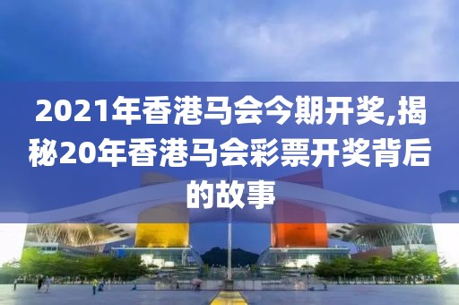 2021年香港马会今期开奖,揭秘20年香港马会彩票开奖背后的故事