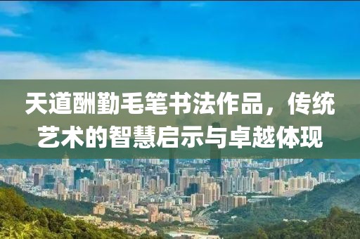 天道酬勤毛笔书法作品，传统艺术的智慧启示与卓越体现