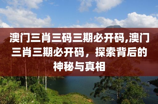 澳门三肖三码三期必开码,澳门三肖三期必开码，探索背后的神秘与真相