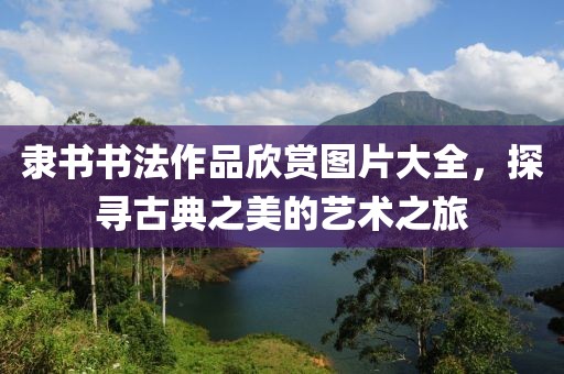 隶书书法作品欣赏图片大全，探寻古典之美的艺术之旅