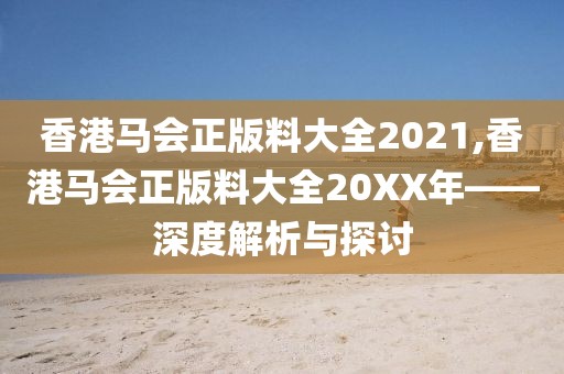 香港马会正版料大全2021,香港马会正版料大全20XX年——深度解析与探讨