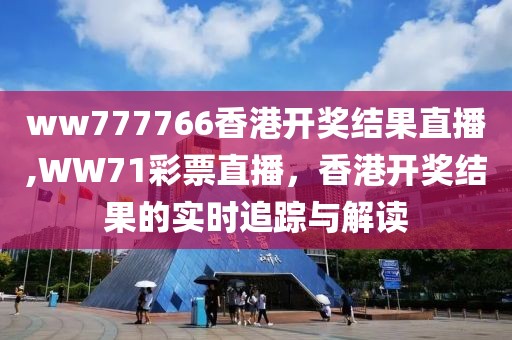ww777766香港开奖结果直播,WW71彩票直播，香港开奖结果的实时追踪与解读