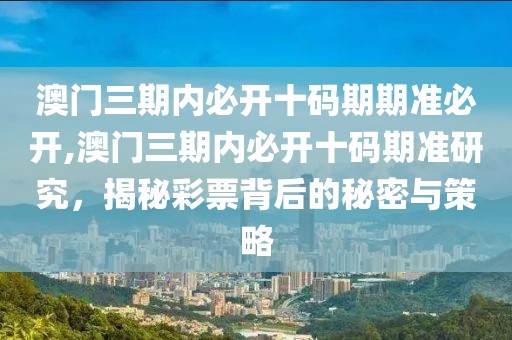 澳门三期内必开十码期期准必开,澳门三期内必开十码期准研究，揭秘彩票背后的秘密与策略