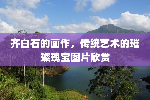 齐白石的画作，传统艺术的璀璨瑰宝图片欣赏