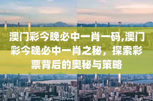 澳门彩今晚必中一肖一码,澳门彩今晚必中一肖之秘，探索彩票背后的奥秘与策略