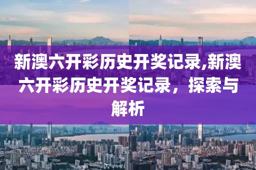 新澳六开彩历史开奖记录,新澳六开彩历史开奖记录，探索与解析