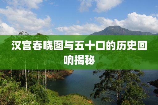 汉宫春晓图与五十口的历史回响揭秘