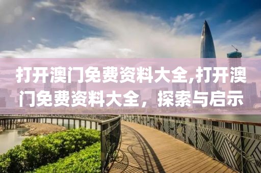 打开澳门免费资料大全,打开澳门免费资料大全，探索与启示