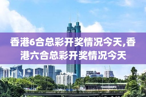 香港6合总彩开奖情况今天,香港六合总彩开奖情况今天