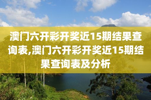 澳门六开彩开奖近15期结果查询表,澳门六开彩开奖近15期结果查询表及分析