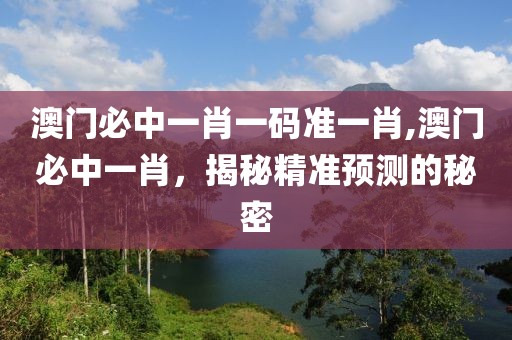 澳门必中一肖一码准一肖,澳门必中一肖，揭秘精准预测的秘密