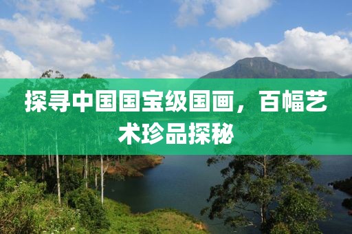 探寻中国国宝级国画，百幅艺术珍品探秘