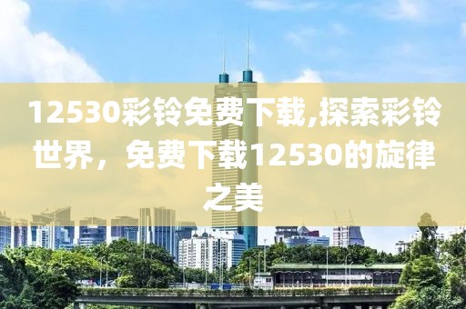 12530彩铃免费下载,探索彩铃世界，免费下载12530的旋律之美