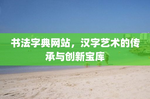 书法字典网站，汉字艺术的传承与创新宝库