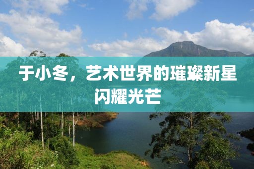 于小冬，艺术世界的璀璨新星闪耀光芒