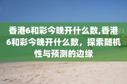 香港6和彩今晚开什么数,香港6和彩今晚开什么数，探索随机性与预测的边缘