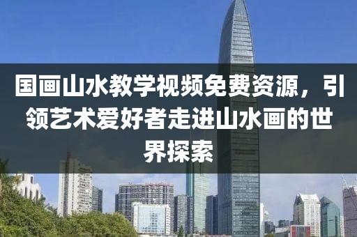 国画山水教学视频免费资源，引领艺术爱好者走进山水画的世界探索