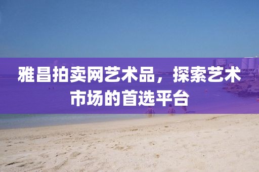 雅昌拍卖网艺术品，探索艺术市场的首选平台