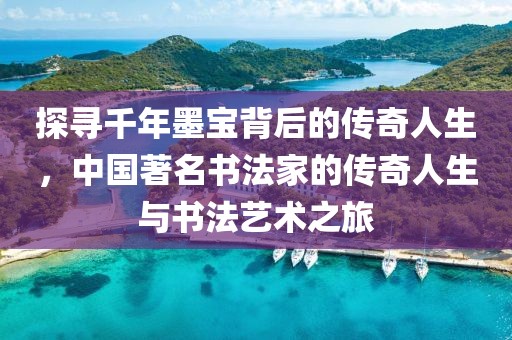 探寻千年墨宝背后的传奇人生，中国著名书法家的传奇人生与书法艺术之旅