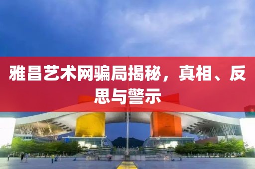雅昌艺术网骗局揭秘，真相、反思与警示