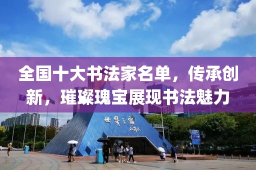 全国十大书法家名单，传承创新，璀璨瑰宝展现书法魅力