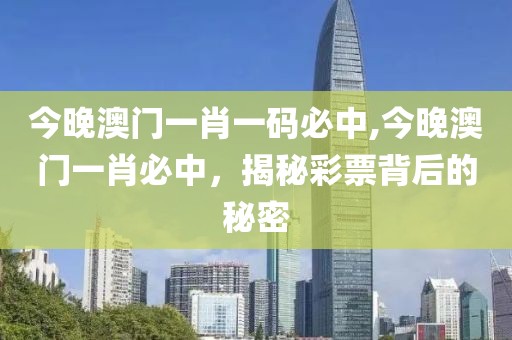 今晚澳门一肖一码必中,今晚澳门一肖必中，揭秘彩票背后的秘密