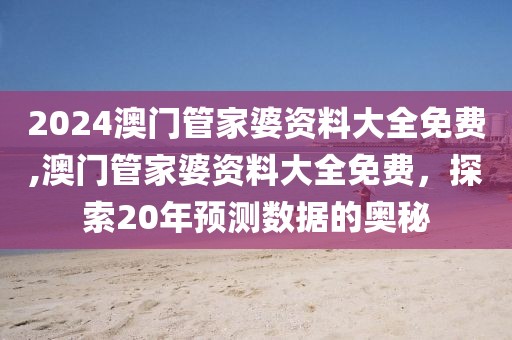2024澳门管家婆资料大全免费,澳门管家婆资料大全免费，探索20年预测数据的奥秘