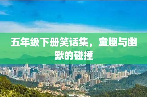 五年级下册笑话集，童趣与幽默的碰撞