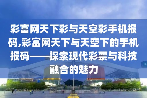 彩富网天下彩与天空彩手机报码,彩富网天下与天空下的手机报码——探索现代彩票与科技融合的魅力