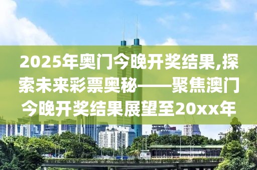 2025年奥门今晚开奖结果,探索未来彩票奥秘——聚焦澳门今晚开奖结果展望至20xx年