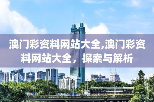 澳门彩资料网站大全,澳门彩资料网站大全，探索与解析