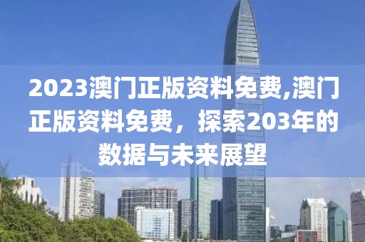 2023澳门正版资料免费,澳门正版资料免费，探索203年的数据与未来展望