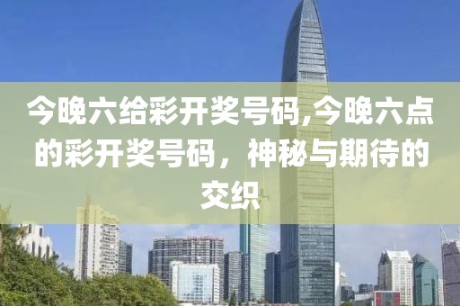 今晚六给彩开奖号码,今晚六点的彩开奖号码，神秘与期待的交织