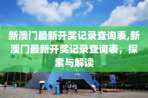 新澳门最新开奖记录查询表,新澳门最新开奖记录查询表，探索与解读