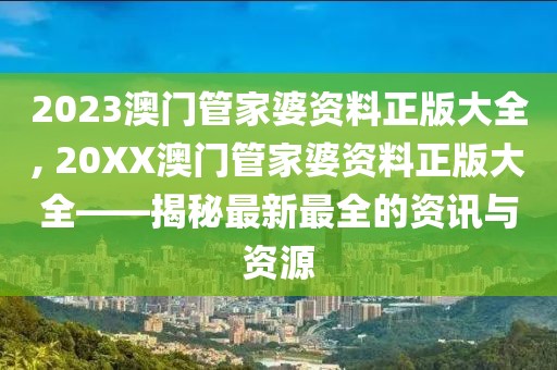 2023澳门管家婆资料正版大全, 20XX澳门管家婆资料正版大全——揭秘最新最全的资讯与资源