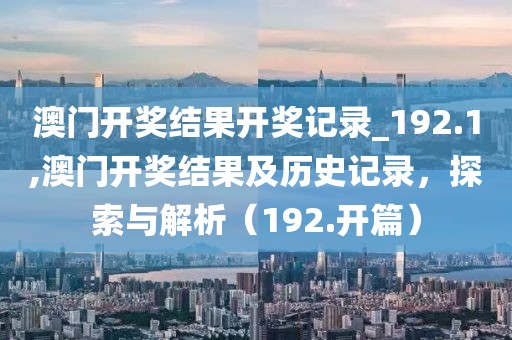 澳门开奖结果开奖记录_192.1,澳门开奖结果及历史记录，探索与解析（192.开篇）