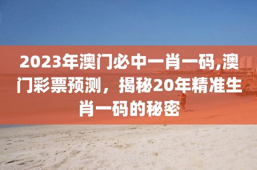 2023年澳门必中一肖一码,澳门彩票预测，揭秘20年精准生肖一码的秘密