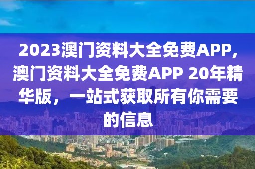2023澳门资料大全免费APP,澳门资料大全免费APP 20年精华版，一站式获取所有你需要的信息
