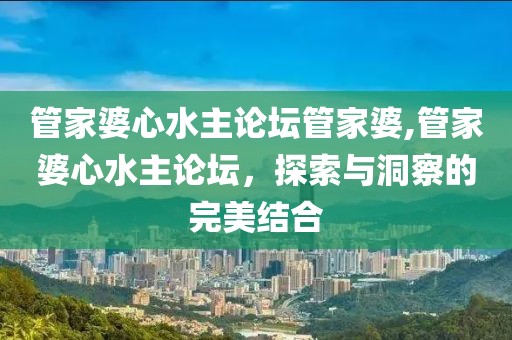 管家婆心水主论坛管家婆,管家婆心水主论坛，探索与洞察的完美结合