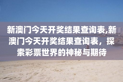 新澳门今天开奖结果查询表,新澳门今天开奖结果查询表，探索彩票世界的神秘与期待