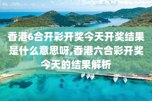 香港6合开彩开奖今天开奖结果是什么意思呀,香港六合彩开奖今天的结果解析