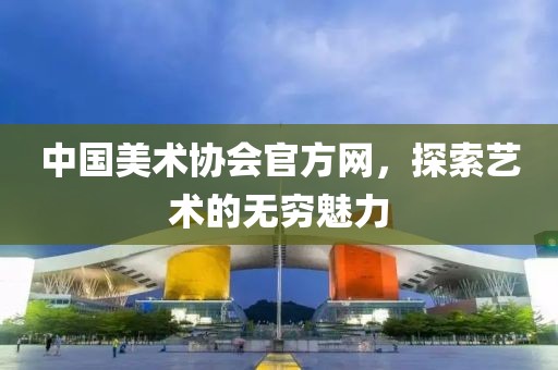中国美术协会官方网，探索艺术的无穷魅力