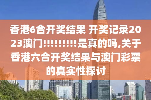 香港6合开奖结果 开奖记录2023澳门!!!!!!!!!是真的吗,关于香港六合开奖结果与澳门彩票的真实性探讨