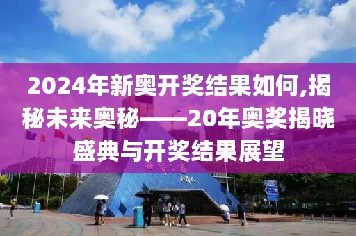 2024年新奥开奖结果如何,揭秘未来奥秘——20年奥奖揭晓盛典与开奖结果展望