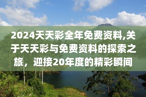 2024天天彩全年免费资料,关于天天彩与免费资料的探索之旅，迎接20年度的精彩瞬间